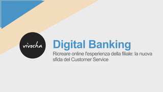 Digital Banking
Ricreare online l'esperienza della filiale: la nuova
sfida del Customer Service
 