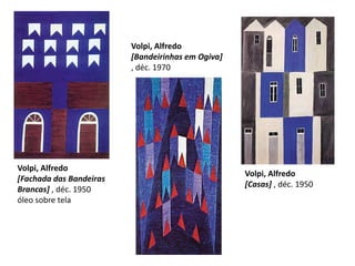 Volpi, Alfredo[Bandeirinhas em Ogiva] , déc. 1970  Volpi, Alfredo[Fachada das Bandeiras Brancas] , déc. 1950 óleo sobre tela  Volpi, Alfredo[Casas] , déc. 1950  