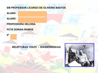 EM PROFESSOR LICURGO DE OLIVEIRA BASTOS ALUNO:  ALUNO: PROFESSORA HELOISA PCTE SORAIA RAMOS 4º  RELEITURAS VOLPI - BANDEIRINHAS 