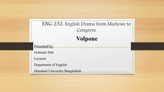 ENG 232: English Drama from Marlowe to
Congreve
Volpone
Presented by:
Gobindo Deb
Lecturer
Department of English
Hamdard University Bangladesh
 