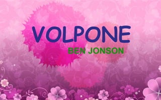 VOLPONE
BEN JONSON
 