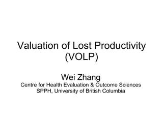 Valuation of Lost Productivity (VOLP) Wei Zhang Centre for Health Evaluation & Outcome Sciences SPPH, University of British Columbia 