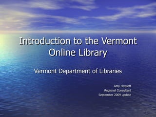 Introduction to the Vermont Online Library Vermont Department of Libraries Amy Howlett Regional Consultant September 2009 update 