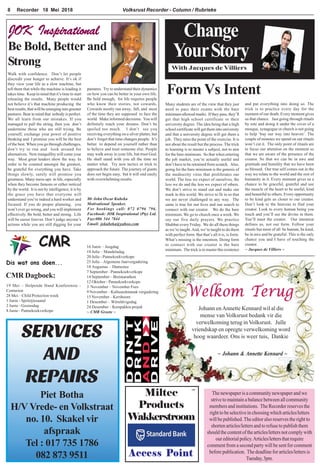 Volksrust Recorder - Column / Rubrieke8 Recorder 18 Mei 2018
SERVICES
AND
REPAIRS
Piet Botha
H/V Vrede- en Volkstraat
no. 10. Skakel vir
afspraak
Tel : 017 735 1786
082 873 9511
Form Vs Intent
Change
YourStory
With Jacques de Villiers
Dis wat ons doen...
19 Mei – Helpende Hand Konferensie -
Centurion
28 Mei – Child Protection week
1 Junie - Speletjiesaand
2 Junie - Gesinsdag
8 Junie - Pannekoekverkope
CMR
CMR Dagboek:
16 Junie – Jeugdag
18 Julie – Mandeladag
20 Julie - Pannekoekverkope
25 Julie –Algemene Jaarvergadering
18 Augustus – Damestee
7 September - Pannekoekverkope
14 September – Breimarathon
12 Oktober - Pannekoekverkope
3 November – November Fees
9 November – Kultuuralmanak vergadering
15 November – Kersboom
1 Desember – Wêreldvigsdag
24 Desember – Kerspakkie projek
~ CMR Groete ~
Access Point
Miltec
Products
Wakkerstroom
rek
Mr John Oscar Kubeka
Motivational Speaker.
For bookings call: 072 0796 796.
Facebook: JOK Inspirational (Pty) Ltd.
Fax:086 544 7844
Email: jokubeka@yahoo.com
JOK Inspirational
Be Bold, Better and
Strong
Walk with confidence. Don’t let people
discredit your hunger to achieve. It’s ok if
they view your life as a slow machine, but
tell them that while the machine is loading it
takes time. Keep in mind that it’s time to start
releasing the results. Many people would
not believe it’s that machine producing the
best results, that will be emerging into greener
pastures. Bear in mind that nobody is perfect.
We all learn from our mistakes. If you
managed to pull the string, then you don’t
undermine those who are still trying. Be
yourself, exchange your power of positive
thinking and I promise you will be the best
of the best. When you go through challenges,
don’t try to run and look around for
alternatives. New tranquillity will come your
way. Most great leaders show the way. In
order to be counted amongst the greatest,
be grateful for everything you have. Take
things slowly, surely will promise you
greatness. Many mess-ups in life, especially
when they become famous or either noticed
by the world. It is not by intelligence, it is by
the grace you have that everyone will
understand you’re indeed a hard worker and
focused. If you do proper planning, you
won’t ever go wrong, and you will implement
effectively. Be bold, better and strong. Life
will be easier forever. Don’t judge anyone’s
actions while you are still digging for your
pastures. Try to understand their dynamics
on how you can be better in your own life.
Be bold enough, for life requires people
who know their stories, not cowards.
Cowards mostly run away, fall, and most
of the time they are supposed to face the
world. Make informed decisions. You will
definitely reach your dreams. Don’t be
spoiled too much. I don’t see you
receiving everything on a silver platter, but
don’t forget that time changes people. It’s
better to depend on yourself rather than
to believe and trust someone else. People
may walk away in your life, but trust God,
He shall stand with you all the time no
matter what. Try new tactics or trick to
approach the future. The journey of giants
does not begin easy, but it will end easily
with overwhelming results.
Many students are of the view that they just
need to pass their exams with the bare
minimum allowed marks. If they pass, they’ll
get that high school certificate or their
university degree. The idea being that a high
school certificate will get them into university
and that a university degree will get them a
job. They miss the point of the exercise. It is
not about the result but the process. The trick
to learning is to master a subject, not to aim
for the bare minimum. So that when entering
the job market, you’re actually useful and
don’t have to be retrained from scratch. Also,
going for the bare minimum is the genesis of
the mediocrity virus that proliferates our
world. The less we expect of ourselves, the
less we do and the less we expect of others.
We don’t strive to stand out and make our
mark in this world. We strive to fit in so that
we are never challenged in any way. The
same is true for our lives and our search to
connect with our creator. We do the bare
minimum. We go to church once a week. We
say our five daily prayers. We practice
Shabbat every Friday. We do all these things
as we’re taught.And, we’re taught to do them
with perfect form. But that’s all it is, is form.
What’s missing is the intention. Doing form
to connect with our creator is the bare
minimum. The trick is to master this existence
and put everything into doing so. The
trick is to practice every day for the
moment of our death. Every moment gives
us that chance. Just going through rituals
by rote and doing it under the cover of a
mosque, synagogue or church is not going
to help ‘buy our way into heaven’. The
couple of minutes we spend on our rituals
won’t cut it. The only point of rituals are
to focus our attention on the moment so
that we are aware of the presence of the
creator. So that we can be in awe and
gratitude and humility that we have been
so blessed. Our true self comes out in the
way we relate to the world and the rest of
humanity in it. Every moment gives us a
chance to be graceful, grateful and use
the muscle of the heart to be useful, kind
and beautiful to others. Every opportunity
to be kind gets us closer to our creator.
Don’t look to the heavens to find your
creator. Look to every human being you
touch and you’ll see the divine in them.
You’ll meet the creator. Our intention
defines us, not our form. Follow your
rituals but most of all be human, be kind,
be in awe and be grateful. This is the only
chance you and I have of touching the
creator.
~ Jacques de Villiers ~
Welkom Terug
Johann enAnnette Kennard wil al die
mense van Volksrust bedank vir die
verwelkoming terug in Volksrust. Julle
vriendskap en opregte verwelkoming word
hoog waardeer. Ons is weer tuis, Dankie
~ Johann & Annette Kennard ~
The newspaper is a community newspaper and we
strive to maintain a balance between all community
members and institutions. The Recorder reserves the
right to be selective in choosing which articles/letters
will be published. The editor also reserves the right to
shorten articles/letters and to refuse to publish them
should the content of the articles/letters not comply with
oureditorialpolicy.Articles/lettersthatrequire
comment from a second party will be sent for comment
before publication. The deadline for articles/letters is
Tuesday,3pm.
 