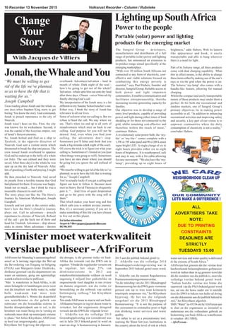 Volksrust Recorder - Column / Rubrieke10 Recorder 13 November 2015
Minister moet waterkwaliteit
verslae publiseer-AfriForum
AfriForum het Maandag 'n aanmaningsbrief
sowel as 'n navraag ingevolge die Wet op
die Bevordering van Toegang tot Inligting
(PAIA) aan Margaret-Anne Diedricks,
direkteur-generaal van die departement van
water en sanitasie, gerig om agterstallige
waterkwaliteitverslae te publiseer.
“Met 'n waterkrisis in Suid-Afrika, is dit
uiters belangrik vir landsburgers om te weet
wat die kwaliteit van hulle water is, sodat
hulle waaksaam kan wees teen
gesondheidsrisiko’s. Weens die skaarsheid
van waterbronne en die gebrek aan
reënwater om die besoedelde sisteme in
hierdie droogtetydperk aan te vul, is die
kwaliteit van water besig om te versleg en
sodoende meer druk op munisipale sisteme
te plaas,” het Julius Kleynhans, AfriForum
se hoof van omgewingsake, gesê.
Kleynhans het bygevoeg dat afgesien van
Change
Your
Story
With Jacques de Villiers
I was reading about Jonah and the whale as
one does when Stephen King starts to get
boring. You know the story. God commands
Jonah to preach repentance to the city of
Nineveh.
Jonah wasn’t keen on this. First, the city
was known for its wickedness. Second, it
was the capital of the Assyrian empire, one
of Israel’s fiercest enemies.
So, Jonah bolted and fled on a ship to
Tarshish, in the opposite direction of
Nineveh. God sent a violent storm which
threatened to break the ship into pieces. The
crew tossed Jonah overboard to appease
God and he ended up in the belly of a whale
(or fish). The sea calmed and they were
saved. After three days in the whale he was
spat up on the dry land of Nineveh. After
lots of gnashing of teeth and praying, I might
add.
He then preached to Nineveh. And saved
its people from a terrible trauma that God
had planned for them. Everyone was happy.
Jonah not so much ... but I think he was a
miserable character to start with.
The story plays out like the The Hero’s
Journey by American Mythologist, Joseph
Campbell.
Loosely and not quite in the correct order,
here’s how the Hero’s (Jonah’s) Journey
plays out. Call to adventure - preach
repentance to citizens of Nineveh. Refusal
of the call - get the heck out of there and
head for Trashish. Adventure - ship almost
sinks in storm. More adventure - thrown
Forfurtherinformation:
JacquesdeVilliersjacques@jacquesdevilliers.com
0829063693
“We must be willing to get
rid of the life we’ve planned,
so as to have the life that is
waiting for us.”
Joseph Campbell
Jonah,theWhaleandYou
overboard. Adventure/salvation - land in
mouth of whale. Dark night of the soul -
how’s he going to get out of the whale?
Salvation - whale spits him out onto dry land
after three days. Climax - saves Nineveh by
finally obeying God’s call.
My interpretation of the Jonah story is a bit
different to my Sunday School teacher’s one.
Either way, I think the story of Jonah has
relevance to all our lives.
Some of us know what our calling is. But we
refuse to heed the call. We stay where we
are. That’s when we end up in all sorts of
misadventures which steer us back to our
calling. God purpose for you will not be
denied. And, even when you find your
calling, the adventures don’t stop.
Sometimes you’ll falter and think that you
made a big mistake (dark night of the soul).
Of course the trick is to figure out what your
calling is. Sometimes it’s foisted on you (just
when things were going so well). Sometimes
you have an idea about where you should
be going but you ignore the call (refusal of
call).
“We must be willing to get rid of the life we’ve
planned, so as to have the life that is waiting
for us.” Joseph Campbell
You’re actually lucky if you get a calling and
figure out how to follow it. Because most
men as Henry David Thoreau so eloquently
puts it, “… lead lives of quiet desperation
and go to the grave with the song still in
them.”
That which makes your heart sing and that
which calls you is seldom an easy journey.
But, it’s a necessary journey if you are to
make something of this life you have chosen
to live out on this planet.
die droogte, is die grootste risiko vir Suid-
Afrika die versuim van die DWS om te
reguleer. “Omdat die reguleerder versuim om
te reguleer, het slegs 25% van
drinkwatersisteme in 2013 aan
waterkwaliteitstandaarde voldoen en word
nagenoeg 4 miljard liter gedeeltelike en
ongesuiwerde riool daagliks in ons riviere
en damme uitgestort, wat die risiko vir
besoedeling en die uitbreek van siektes
buitensporig verhoog,” het Kleynhans
bygevoeg.
Ten eindeAfriForum in staat te stel om Suid-
Afrikaanse burgers se reg tot skoon water te
verseker, het die organisasie dringend
versoek dat die DWS die volgende lewer:
1. Afskrifte van die volledige 2013
Groendruppelverslag wat veronderstel was
om in Julie 2013 bekend gestel te word en
waarvan slegs 'n bestuursoorsig in Januarie
2015 aan die publiek bekend gestel is;
2. Afskrifte van die volledige 2014
Bloudruppelvorderingsverslag wat in
September 2015 bekend gestel moes word;
en
3. Afskrifte van die nuutste Regulatoriese
Prestasiemoniteringsisteemverslae.
“In die inleiding van die 2013 Bloudruppel
Bestuursoorsig het die DWS geen voorneme
getoon om op te tree teen kriminele
munisipale amptenare nie,” het Kleynhans
bygevoeg. Hy het toe die volgende
aangehaal uit die 2013 Bloudruppel
Bestuursoorsig: “It is not the purpose of
this assessment to criminalise poor or high
risk drinking water services and water
quality,
but rather to act as a precautionary tool,
warning the Water Services Institutions in
the country about the level of risk at which
water services and water quality is delivered
to the citizens of South Africa.”
AfriForum het genoem dat die verslae deur
hardwerkende belastingbetalers gefinansier
word en indien daar in ag geneem word dat
dit die eiendom van die publiek is, moet die
volledige verslae bekend gestel word.
“Indien hierdie verslae nie binne die
raamwerk van die PAIAbekend gestel word
nie, sal ons die howe nader om 'n interdik
teen die DWS te bekom wat hulle sal dwing
om die dokumente aan die publiek bekend te
stel,” het Kleynhans afgesluit.
SMS “Water” na 45354 om byAfriForum aan
te sluit en die organisasie se inisiatief te
ondersteun om die volhoubare gebruik en
beskerming van Suid-Afrika se waterbronne
te verseker. (R1/SMS).
~AfriForum~
LightingupSouthAfrica
Power to the people
Portable (solar) power and lighting
products for the emerging market
ALL
ADVERTISERS TAKE
NOTE:
DUE TO PRINTING
CONSTRAINTS
DEADLINES ARE
STRICTLY
TUESDAYS 15:00
The Sungrid Group – developers,
manufacturers and distributors of a full
range of portable (solar) power and lighting
products, has announced an extension to
its product range aimed specifically at the
emerging marketplace.
“With over 10 million South Africans not
connected to any form of electricity, cost-
effective and viable solutions focused on
combatting this energy poverty is
essential,” says Paul Hubers, founder and
director, Sungrid Group. Reliable access to
both power and light empowers
communities. It enables communication and
facilitates entrepreneurship, thereby
increasing income-generating capacity for
families.
Our objective was to develop a range of
entry level products, capable of providing
power and light during either times of load
shedding or for those not connected to the
grid, whilst remaining cost-effective and
therefore within the reach of most,”
continues Hubers.
A revolutionary solar power bulb, the ‘my-
lite’ or ‘my-lite+’ comes complete with a
1.5Wor3Wsolarpaneland90or200Lumen
super bright LED. Asingle charge of six to
eight hours provides either six to eight
hours of brightness. It is weatherproof, safe
and easy to use, with a 3m cable allowing
for easy movement. “We also have the ‘my-
lamp’, providing up to eight hours of
brightness,” adds Hubers. With its lantern
like appearance and hook, it easily
transportable and able to hang wherever
there is a need for light.
Part of its Solsave range, all three products
come with dual charging capability. What
this in effect means, is the ability to charge
these items either by making use of the sun’s
rays or via the grid when the power is on.
The Solsave ‘my-lamp’ also comes with a
handle-like feature, allowing for manual
charging.
Whilst the compact and easily transportable
nature of these products may render them a
perfect fit for both the recreational and
outdoor markets, one of Sungrid Group’s
primary objectives lie in making power
accessible to all. “In addition to enhancing
recreational activities and improving safety
and security, a key part of our vision is to
empower communities where the daily
consumption of electricity is not a reality,”
concludes Hubers.
 