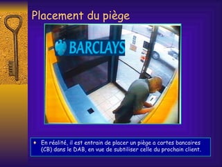 En réalité, il est entrain de placer un piège a cartes bancaires (CB) dans le DAB, en vue de subtiliser celle du prochain client. Placement du piège 