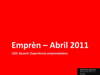 Emprèn – Abril 2011 UOC Alumni: Experiència emprendedora David Arias Aguilera davidarias.es © 2011 