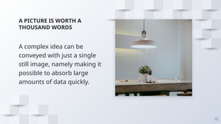 A PICTURE IS WORTH A
THOUSAND WORDS
A complex idea can be
conveyed with just a single
still image, namely making it
possible to absorb large
amounts of data quickly.
10
 