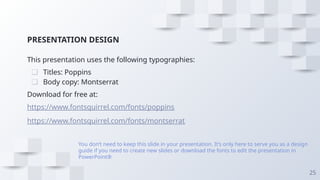PRESENTATION DESIGN
This presentation uses the following typographies:
❑ Titles: Poppins
❑ Body copy: Montserrat
Download for free at:
https://www.fontsquirrel.com/fonts/poppins
https://www.fontsquirrel.com/fonts/montserrat
You don’t need to keep this slide in your presentation. It’s only here to serve you as a design
guide if you need to create new slides or download the fonts to edit the presentation in
PowerPoint®
25
 