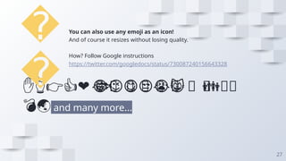 💃
🏃
💑
❤ 😂 😉 😋 😒 😭 👶
😸 🐟 🍒🍔
❤😂😉😋😒😭😸
✋👆👉👍 👪
🐟
💣🌏 and many more...
�
�
27
You can also use any emoji as an icon!
And of course it resizes without losing quality.
How? Follow Google instructions
https://twitter.com/googledocs/status/730087240156643328
 