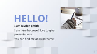 HELLO!
I am Jayden Smith
I am here because I love to give
presentations.
You can find me at @username
3
 