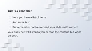 THIS IS A SLIDE TITLE
❑ Here you have a list of items
❑ And some text
❑ But remember not to overload your slides with content
Your audience will listen to you or read the content, but won’t
do both.
6
 