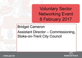 Voluntary Sector
Networking Event
8 February 2017
Bridget Cameron
Assistant Director – Commissioning,
Stoke-on-Trent City Council
 