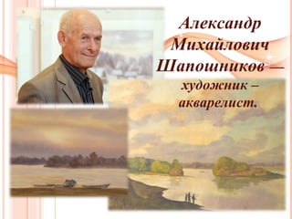 Александр
Михайлович
Шапошников —
художник –
акварелист.
 