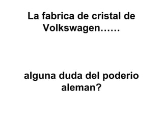 La fabrica de cristal de
Volkswagen……
alguna duda del poderio
aleman?
 