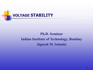 1
VOLTAGE STABILITY
Ph.D. Seminar
Indian Institute of Technology, Bombay
Jignesh M. Solanki
 
