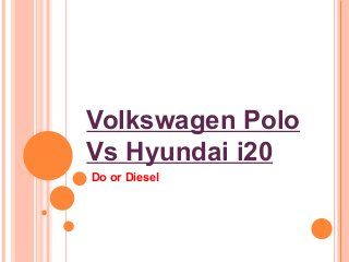 Volkswagen Polo
Vs Hyundai i20
Do or Diesel
 