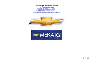McKaig Chevrolet Buick
       1110 E Broadway Ave
      (US 80 @ NE Loop 485)
     Gladewater, Texas 75647
http://www.mckaigchevroletbuick.com
 