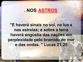 . NOS  ________   "E haverá sinais no sol, na lua e nas estrelas; e sobre a terra haverá angústia das nações em perplexidade pelo bramido do mar e das ondas. " Lucas 21:25 ASTROS 