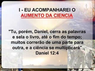 I - EU ACOMPANHAREI O  ____________________   "Tu, porém, Daniel, cerra as palavras e sela o livro, até o fim do tempo; muitos correrão de uma parte para outra, e a ciência se multiplicará" Daniel 12:4 AUMENTO DA CIENCIA 