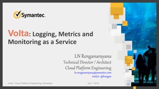Volta: Logging, Metrics and
Monitoring as a Service
LN Renganarayana
Technical Director / Architect
Cloud Platform Engineering
ln_renganarayana@symantec.com
twitter: @lrengan
1Jan 7, 2015Volta / Cloud Platform Engineering, Symantec
 
