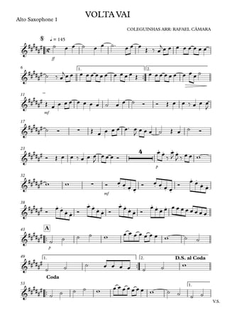 ™™
Alto Saxophone 1
ﬀ
q = 145
™™
1. 2.6
mf
11
17
p
23
mf
32
38
™™
p
A43
™™
1. 2.49
™™
V.S.
1.53
C&
##
###
#
VOLTA VAI
COLEGUINHAS ARR: RAFAEL CÂMARA
@
&
######
&
#####
#
&
##
#### ∑
&
######
4 . . . .
&
##
###
# ∑ . . . .
. . . .
. .
. .
&
##
###
# . .
. .
. . . .
. . . .
. . . .
&
##
###
#
&
######
D.S. al Coda
&
##
###
#
Coda
˙ œ œ ˙ œ œ ˙™ œ œ œ
Œ ‰ œ
jœ œ œ œ œ œ œ œ
˙ ‰ œ
jœ œ œ œ œ œ œ œ œ œ œ œ Œ œ œ œ œ œ œ œ œ œ ˙
Œ œ œ œ œ œ œ œ œ ˙ œ œ ˙ Ó Ó Œ œ œ ‰ œ œ œ
J
˙ Ó Œ œ œ œ œ œ™ œ
J œ œ œ ˙ Œ œ ˙ Ó
Ó Œ œ œ ‰ œ œ œ
J
œ œ œ Ó
œ œ ‰
œ
J œ
J ‰ œ œ w
w w Ó œ œ œ œ
Ó œ œ œ œ
Ó
œ œ œ œ
Ó
œ œ œ œ Ó
œ œ œ œ Ó
œ œ œ œ Ó
œ œ œ œ œ œ œ œ œ œ œ œ
˙ ˙ ˙ ˙ w œ œ œ œ œ œ œ w ˙ ˙
˙ ˙ ˙ œ œ œ œ ˙ ˙ w
˙ ˙ ˙ ˙ w œ œ œ œ œ œ œ w ˙ ˙ ˙ ˙
 