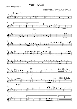 ™™
Tenor Saxophone 1
q = 145
™™
p
1. 2.7
17
mf
24
30
36
™™
p
A42
™™
1. 2.47
™™
53
™™
1. 2.58
C&
##
###
VOLTA VAI
COLEGUINHAS ARR: RAFAEL CÂMARA
@
&
##### ∑ ∑
3 3
&
##### -
3
∑
3
&
##
### ∑
&
##### ∑
&
##
###
&
##
###
&
##
###
D.S. al Coda
&
#####
Coda
&
##
###
2
˙™ œ ˙ œ œ ˙™ œ ˙™ œ ˙™
œ ˙™ œ
w w Œ œ œ œ œ œ w w
Œ ‰
œ
jœ œ œ œ ˙ Œ œ œ w ˙ œ œ w
Œ
œ œ ˙
Œ ‰ œ
jœ œ œ œ œ œ œ œ ˙ Œ Œ
œ œ œ œ œ œ ˙ œ œ
˙
Ó Œ
œ œ œ œ œ™ œ
J œ œ œ œ™ œ
J
˙ Œ Œ
œ œ œ
œ œ œ œ œ œ
Œ
œ œ ˙
Ó Œ
œ œ œ œ œ™ œ
J
œ œ œ œ™ œ
J
˙
œ œ œ œ œ œ œ œ ˙ ˙ ˙ ˙ w œ œ œ œ œ œ œ
w ˙ ˙ ˙ ˙ ˙ œ œ œ œ ˙ ˙ w
˙ ˙ ˙ ˙ w œ œ œ œ œ œ œ w
˙ ˙ ˙ ˙ ˙ œ œ œ œ
 