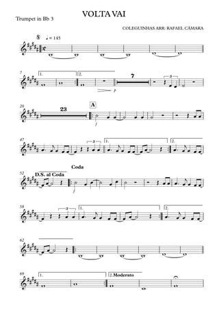 ™™
Trumpet in Bb 3
q = 145
™™
p
1. 2.7
™™
f
A20
™™
1. 2.47
™™
f
52
™™
1. 2.58
™™
62
™™
1. 2.Moderato69
C&
##
###
VOLTA VAI
COLEGUINHAS ARR: RAFAEL CÂMARA
@
&
##### ∑
7 3
&
#####
23
&
#####
3
&
##
###
D.S. al Coda
Coda
&
##
###
3
&
##
###
&
##
###
U
w w w w w w
w w w Ó Œ œ œ ˙ Ó
˙ œ œ ˙ œ œ ˙ Ó Ó Œ œ œ
œ™ œ
j
œ œ œ œ Œ Œ œ œ œ™ œ
j
œ œ œ œ œ ˙ Œ œ™ œ
j
œ œ œ
œ œ ˙ Œ ˙ œ œ ˙ œ œ ˙ Ó Ó Œ œ œ œ™ œ
j
œ œ œ
œ Œ Œ œ œ œ™ œ
j
œ œ œ œ œ ˙ Œ œ™ œ
j
œ œ œ
œ œ ˙ Œ
w w w w w w
w w w w w
 