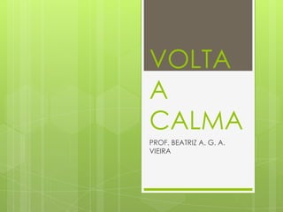 VOLTA
A
CALMA
PROF. BEATRIZ A. G. A.
VIEIRA
 