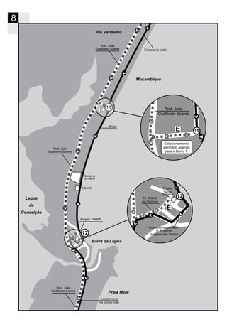 8
11
Moçambique
Rio Vermelho
Barra da Lagoa
12
Lagoa
da
Conceição
Rod. João
Gualberto Soares
Rod. João
Gualberto Soares
Camping
da Barra
CIDASC
Estrada de chão
Praia
Rod. João
Gualberto Soares
Projeto TAMAR
Acostamento
na contra-mão
Rod. João
Gualberto Soares
E 11
Av. Cidade
de Córdoba
E
12
Projeto
Tamar
R. Angelina
Joaquina dos Santos
Praia Mole
Estacionamento
permitido apenas
para o Carro 1.
 