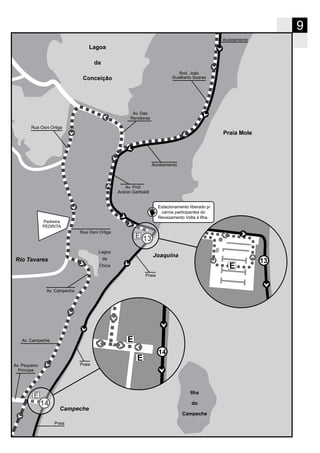 9
13
14
Praia Mole
Lagoa
da
Conceição
Joaquina
Campeche
Ilha
do
Campeche
Av. Prof.
Acácio Garibaldi
Av. Das
Rendeiras
Rua Osni Ortiga
Pedreira
PEDRITA
Lagoa
da
Chica
Acostamento
Acostamento
Praia
Praia
Praia
Av. Campeche
Av. Campeche
Av. Pequeno
Príncipe
Rua Osni Ortiga
Rio Tavares
Rod. João
Gualberto Soares
13
E
Estacionamento liberado p/
carros participantes do
Revezamento Volta à Ilha.
14
E
E
 