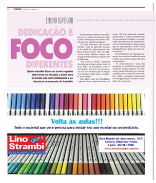 10 A CIDADE QUINTA-FEIRA, 21 DE JANEIRO DE 2016
ENSINOSUPERIOR
FOCO
DEDICAÇÃO E
DIFERENTES
conta. “Eu levei mais em conside-
ração como o curso é reconhecido
no mercado de trabalho e no mer-
cado internacional. Eu também le-
vei em consideração o menor gasto
que eu teria, porque a USP é uma
faculdade boa e perto de casa”, en-
sina Bruna.
O investimento na educação su-
perior tem muitos benefícios para
o aluno que decide entrar em uma
universidade.
“O conhecimento é uma das
questões, e a faculdade me permite
conhecer muitos lugares. No Bra-
sil faz muita diferença ter uma fa-
culdade para o mercado de traba-
lho, então, considero importante
ter uma graduação”, finaliza a estu-
dante de economia.
O aluno que começa a faculda-
de com o espírito de que essa fase
é uma continuação do ensino mé-
dio já entra em desvantagem.
“É bem diferente [do ensino
médio]. Você só aprende mesmo
se for atrás do conhecimento”, ex-
plica Bruna Fontes, uma vez alu-
na do ensino médio e, agora, es-
tudante de economia na FEA-USP
de Ribeirão.
“No ensino médio, algumas
disciplinas o aluno talvez nem vá
usar. Mas, na faculdade, tudo é
necessário. Por isso, precisa pen-
sar se é isso mesmo que você quer
e se dedicar ainda mais”, comple-
ta a estudante.
Para fazer uma boa faculdade,
é preciso levar alguns fatores em
Quem escolhe fazer um curso superior
deve levar os estudos a sério para
se tornar um bom profissional e se
destacar no mercado de trabalho
 