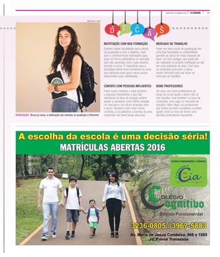 11A CIDADEQUINTA-FEIRA, 21 DE JANEIRO DE 2016
WEBER SIAN / A CIDADE
DEDICAÇÃO Bruna já avisa: a dedicação aos estudos na gradução é diferente
QUINTA-FEIRA, 21 DE JANEIRO DE 2016
INSTITUIÇÃO COM BOA FORMAÇÃO
Existem várias faculdades que o aluno
sai graduado e com o diploma, mas
sem o conhecimento necessário para
atuar de forma satisfatória no mercado,
pois não aprendeu tudo o que deveria
durante o curso. É importante que a
faculdade tenha bons convênios ou uma
boa estrutura para que o aluno possa
desenvolver suas habilidades.
CONTATO COM PESSOAS INFLUENTES
Fazer novos contatos e estar próximo
a pessoas importantes e que são
referência na área de atuação podem
ajudar a conseguir uma melhor posição
no mercado e um futuro emprego para
o aluno. Sempre é bom fazer novos
contatos, e as palestras e eventos da área
costumam ser bons locais para isso.
MERCADO DE TRABALHO
Fazer um bom curso de graduação em
uma boa faculdade ou universidade
permite ao aluno ter mais chances de
fazer um bom estágio, que pode até
ser realizado na própria instituição ou até
em uma empresa da área. Com isso,
as empresas procuram o aluno
recém-formado para ele atuar no
mercado de trabalho.
BONS PROFESSORES
Ter aula com bons professores ao
longo do curso ajuda o aluno não só
nos estudos, mas também na hora de
conquistar uma vaga no mercado de
trabalho. Além disso, os professores
são fontes de bons conselhos e podem
ajudar você na hora de tomar uma
decisão profissional importante.
 