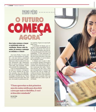 6 A CIDADE QUINTA-FEIRA, 21 DE JANEIRO DE 2016
ENSINOMÉDIO
COMEÇA
O FUTURO
AGORA
tas matérias. Espero ter mais facili-
dade”, torce.
A faculdade de Direito, por en-
quanto, é uma possibilidade de es-
colha da adolescente. Por outro la-
do, Ana está tranquila, sabe que de-
ve ter paciência para descobrir suas
habilidades. “É bom aproveitar os
dois primeiros anos do ensino mé-
dio para tentar descobrir a área que
mais se identifica. E você só desco-
bre estudando”, ensina.
A relação com os pais é aber-
ta e tranquila. Sempre conversam e
trocam ideias. Eles deixam a filha à
vontade, sem nenhuma pressão so-
bre o curso que deve optar. “Deixa-
mos ela livre. No dia a dia, é claro
que acompanhamos o horário que
tem para sair com as amigas, pa-
ra ficar na internet. Mas a Ana sem-
pre fecha as notas e tem responsa-
bilidade com os estudos. Ela é um
orgulho para nós”, conta o pai, Sá-
vio Penha.
Ana Luiza começa a traçar
a caminhada rumo ao
vestibular. Nessa volta às
aulas, já começa a planejar
os estudos e o futuro
Ana Luiza Penha, 15 anos, está
cada vez mais próxima do vestibu-
lar – este ano, inicia a caminhada
do 2º ano do ensino médio. A ansie-
dade para voltar às aulas já fez com
que prometesse algo importante
para si mesma: praticar o método
“aula dada, aula estudada”. “Assim
não acumula”, diz, determinada.
Com as responsabilidades fican-
do cada vez maiores, a inseguran-
ça, às vezes, também dá as caras.
Ano passado, Ana teve dificulda-
des com as disciplinas de filosofia,
sociologia e história da arte. “Eram
matérias novas para mim. Mas, este
ano, vão mudar os professores des-
“Ébomaproveitarosdoisprimeiros
anosdoensinomédioparadescobrir
aáreaquemaisseidentifica.Evocê
sódescobreestudando”
Ana Luiza Penha
15 anos, estudante
ORGANIZAÇÃO Ana Luiza
já prometeu: este ano,
“aula dada, aula estudada”
 