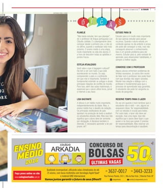 7A CIDADEQUINTA-FEIRA, 21 DE JANEIRO DE 2016QUINTA-FEIRA, 21 DE JANEIRO DE 2016
PLANEJE
“Não basta estudar, tem que planejar”,
diz o professor de língua portuguesa Luiz
Cláudio Jubilato. E o planejamento deve
começar desde o primeiro ano, e não só
no último, quando o vestibular está mais
próximo. O ensino médio é uma etapa
muito importante na vida dos alunos. É
a hora de descobrir todas as aptidões e
pontos fracos.
ESTEJA ATUALIZADO
Você sabe o que é bagagem cultural?
Ela tem a ver com tudo o que está
acontecendo no mundo. Ou seja,
compreender o país e o continente
em que vive é importante. Também é
fundamental entender as antigas e atuais
principais relações de conflito do mundo.
Para isso, além das aulas tradicionais, é
essencial que o aluno utilize livros, jornal
e internet a seu favor.
LEIA BASTANTE
A leitura é um hábito muito importante,
independentemente da idade. Mas, o
ensino médio traz o desafio da redação.
Os principais vestibulares do país
apostam na produção de texto e avaliam
os estudantes através dela. Mas isso não
significa que o aluno deve ler somente
por obrigação. A literatura também é
diversão. É necessário aprender a ler por
prazer, ok?
ESTUDE PARA SI
Estudar para si é muito mais importante
do que apenas estudar para passar
na prova. Quando o aluno estuda um
conteúdo apenas no dia anterior à prova,
ele pode até conseguir a nota, mas não
conseguirá absorver o conhecimento.
Isso é um grande problema para ele
mesmo. Estudar para si, pela vontade de
aprender, para desenvolver habilidades, é
sempre a melhor opção.
CONVERSE COM O PROFESSOR
Alguns alunos enfrentam problemas de
timidez excessiva. Já outros têm receio
de falar com o professor. Isso pode fazer
com que dúvidas não sejam sanadas.
Manter boa relação e diálogo com o
professor é fundamental para que o
processo de aprendizado seja garantido.
O estudante não pode ter vergonha ou
receio de perguntar.
RESERVE TEMPO PARA O LAZER
De vez em quando é bom lembrar que o
estudante não é robô – sim, alguns se
esquecem disso. Ter responsabilidade
com os estudos é crucial para todos.
Por outro lado, o lazer não deve ser
exceção, mas uma regra. Isso não
significa que o aluno deve fazer o que
quiser e na hora que quiser. É preciso
ter responsabilidade. Mas reservar um
tempo para descontração é saudável.
MASTRANGELO REINO / A CIDADE
 