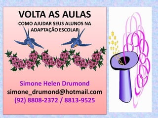 VOLTA AS AULAS
   COMO AJUDAR SEUS ALUNOS NA
      ADAPTAÇÃO ESCOLAR




    Simone Helen Drumond
simone_drumond@hotmail.com
  (92) 8808-2372 / 8813-9525
 