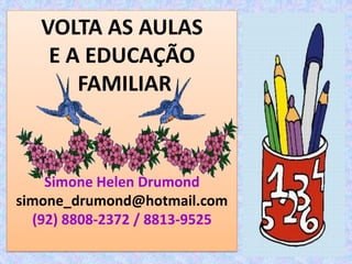 VOLTA AS AULAS
    E A EDUCAÇÃO
       FAMILIAR



    Simone Helen Drumond
simone_drumond@hotmail.com
  (92) 8808-2372 / 8813-9525
 