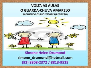 VOLTA AS AULAS
 O GUARDA-CHUVA AMARELO
  ACOLHENDO OS PROFESSORES (REFLEXÃO)




    Simone Helen Drumond
simone_drumond@hotmail.com
  (92) 8808-2372 / 8813-9525
 