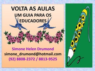 VOLTA AS AULAS
    UM GUIA PARA OS
     EDUCADORES




    Simone Helen Drumond
simone_drumond@hotmail.com
  (92) 8808-2372 / 8813-9525
 
