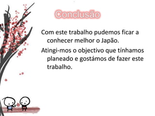 ConclusãoCom este trabalho pudemos ficar a conhecer melhor o Japão.Atingi-mos o objectivo que tínhamos planeado e gostámos de fazer este trabalho.
