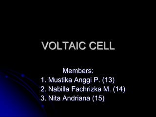 VOLTAIC CELL Members: 	1. Mustika Anggi P. (13) 	2. Nabilla Fachrizka M. (14) 	3. Nita Andriana (15) 