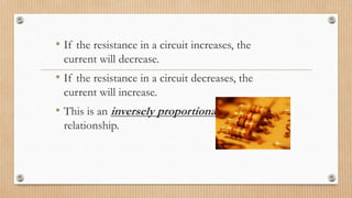 Resistance and Current• If the resistance in a circuit increases, the
current will decrease.
• If the resistance in a circuit decreases, the
current will increase.
• This is an inversely proportional
relationship.
 