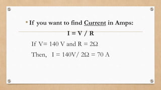 Examples…•If you want to find Current in Amps:
I = V / R
If V= 140 V and R = 2Ω
Then, I = 140V/ 2Ω = 70 A
 