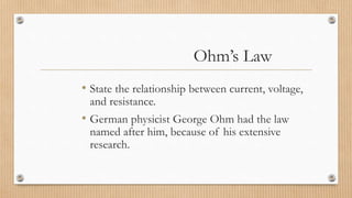 Ohm’s Law
• State the relationship between current, voltage,
and resistance.
• German physicist George Ohm had the law
named after him, because of his extensive
research.
 