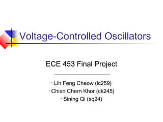 Voltage-Controlled Oscillators

      ECE 453 Final Project

       • Lih Feng Cheow (lc259)
      • Chien Chern Khor (ck245)

            • Sining Qi (sq24)
 