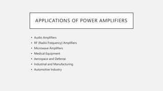 APPLICATIONS OF POWER AMPLIFIERS
• Audio Amplifiers
• RF (Radio Frequency) Amplifiers
• Microwave Amplifiers
• Medical Equipment
• Aerospace and Defense
• Industrial and Manufacturing
• Automotive Industry
 