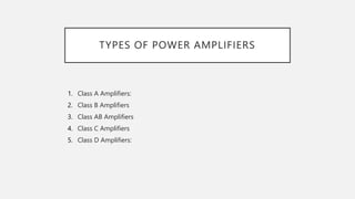 TYPES OF POWER AMPLIFIERS
1. Class A Amplifiers:
2. Class B Amplifiers
3. Class AB Amplifiers
4. Class C Amplifiers
5. Class D Amplifiers:
 
