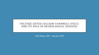 VOLTAGE-GATED CALCIUM CHANNELS (VGCC)
AND ITS ROLE IN NEUROLOGICAL DISEASES
Ade Wijaya, MD – January 2019
 