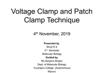 Voltage Clamp and Patch
Clamp Technique
4th November, 2019
Presented by,
Shryli K S
Vth Semester
Molecular Biology
Guided by,
Ms Sanjana Shajan
Dept. of Molecular Biology
Yuvaraja’s College (Autonomous)
Mysuru
 