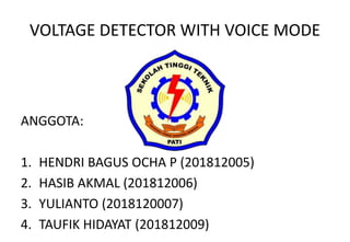 VOLTAGE DETECTOR WITH VOICE MODE
ANGGOTA:
1. HENDRI BAGUS OCHA P (201812005)
2. HASIB AKMAL (201812006)
3. YULIANTO (2018120007)
4. TAUFIK HIDAYAT (201812009)
 